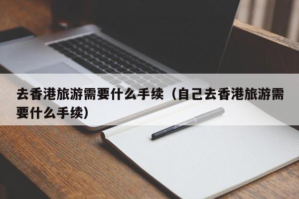 去香港旅游需要什么手续（自己去香港旅游需要什么手续）