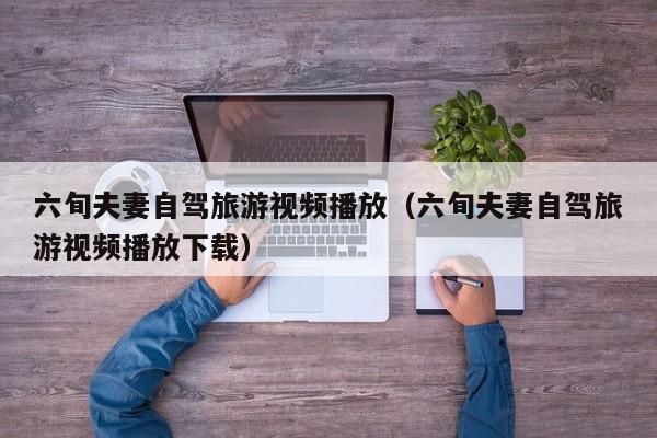 六旬夫妻自驾旅游视频播放（六旬夫妻自驾旅游视频播放下载）