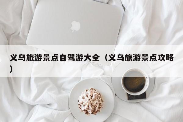 义乌旅游景点自驾游大全（义乌旅游景点攻略）