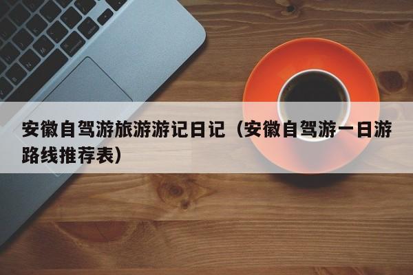 安徽自驾游旅游游记日记（安徽自驾游一日游路线推荐表）