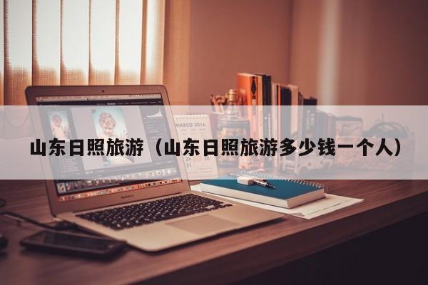 山东日照旅游（山东日照旅游多少钱一个人）