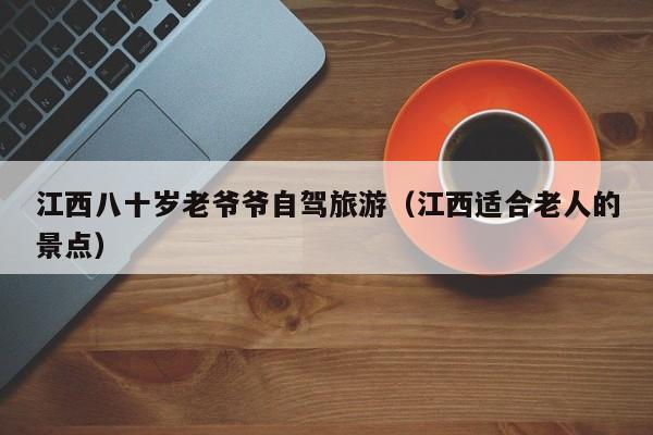 江西八十岁老爷爷自驾旅游（江西适合老人的景点）