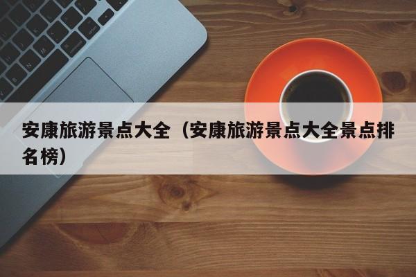 安康旅游景点大全（安康旅游景点大全景点排名榜）