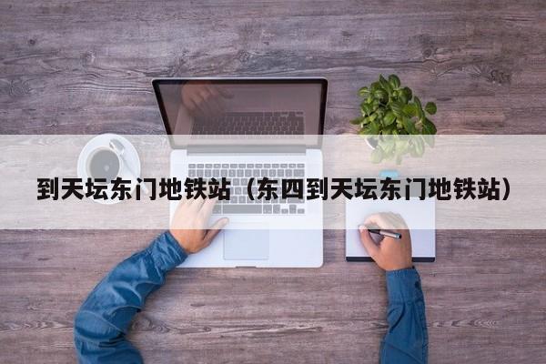 到天坛东门地铁站（东四到天坛东门地铁站）