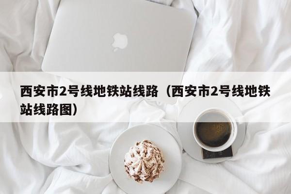 西安市2号线地铁站线路（西安市2号线地铁站线路图）