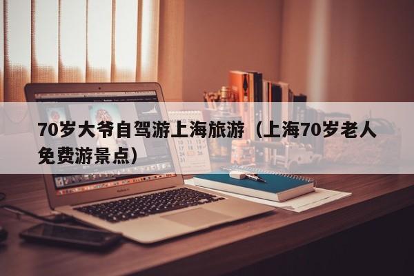 70岁大爷自驾游上海旅游（上海70岁老人免费游景点）
