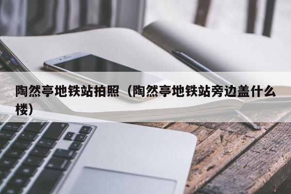 陶然亭地铁站拍照（陶然亭地铁站旁边盖什么楼）  第1张
