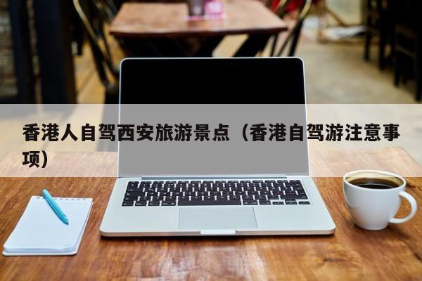 香港人自驾西安旅游景点（香港自驾游注意事项）  第1张