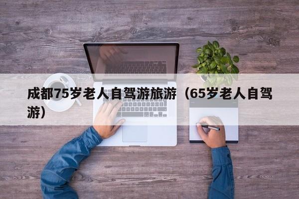 成都75岁老人自驾游旅游（65岁老人自驾游）