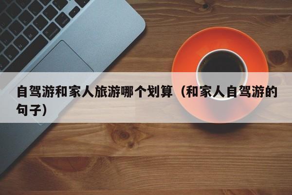 自驾游和家人旅游哪个划算（和家人自驾游的句子）  第1张