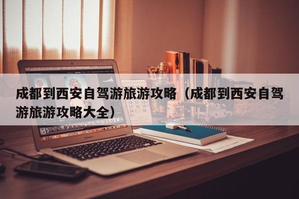 成都到西安自驾游旅游攻略（成都到西安自驾游旅游攻略大全）  第1张