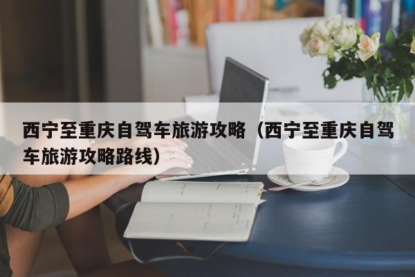 西宁至重庆自驾车旅游攻略（西宁至重庆自驾车旅游攻略路线）