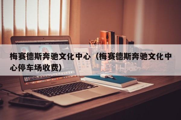 梅赛德斯奔驰文化中心（梅赛德斯奔驰文化中心停车场收费）  第1张