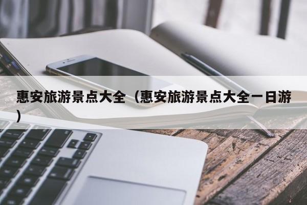 惠安旅游景点大全（惠安旅游景点大全一日游）