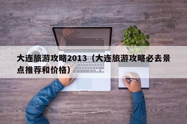 大连旅游攻略2013（大连旅游攻略必去景点推荐和价格）