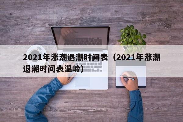 2021年涨潮退潮时间表（2021年涨潮退潮时间表温岭）