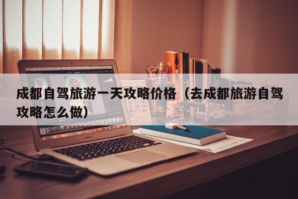 成都自驾旅游一天攻略价格（去成都旅游自驾攻略怎么做）  第1张