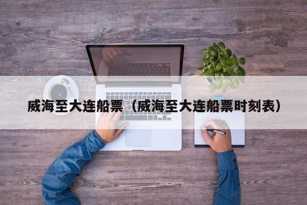 威海至大连船票（威海至大连船票时刻表）