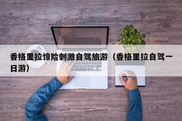 香格里拉惊险刺激自驾旅游（香格里拉自驾一日游）