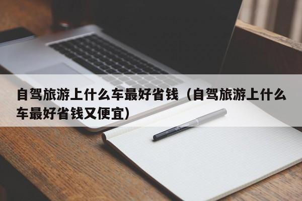 自驾旅游上什么车最好省钱（自驾旅游上什么车最好省钱又便宜）