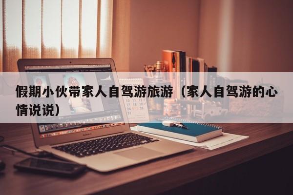 假期小伙带家人自驾游旅游（家人自驾游的心情说说）