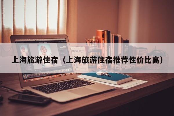 上海旅游住宿（上海旅游住宿推荐性价比高）