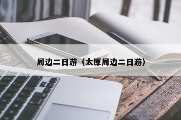 周边二日游（太原周边二日游）
