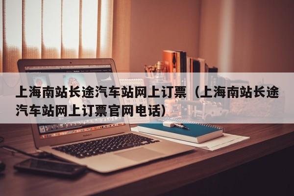上海南站长途汽车站网上订票（上海南站长途汽车站网上订票官网电话）