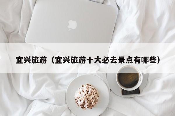 宜兴旅游（宜兴旅游十大必去景点有哪些）  第1张