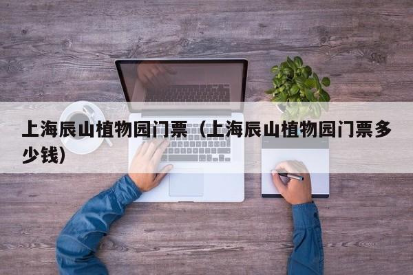 上海辰山植物园门票（上海辰山植物园门票多少钱）