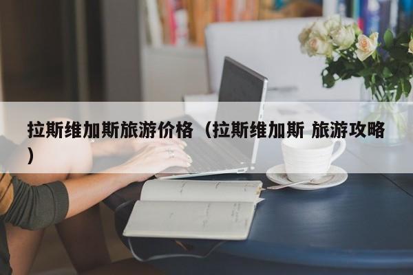 拉斯维加斯旅游价格（拉斯维加斯 旅游攻略）
