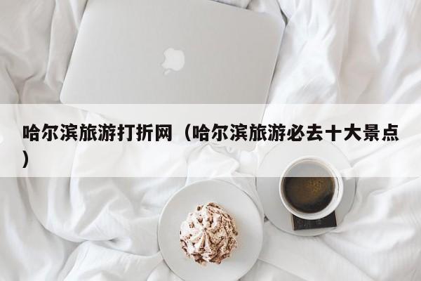 哈尔滨旅游打折网（哈尔滨旅游必去十大景点）