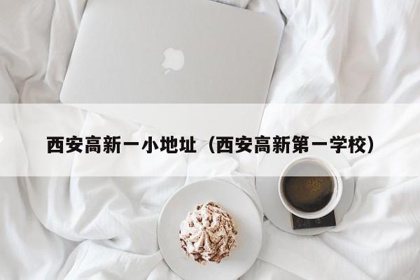 西安高新一小地址（西安高新第一学校）