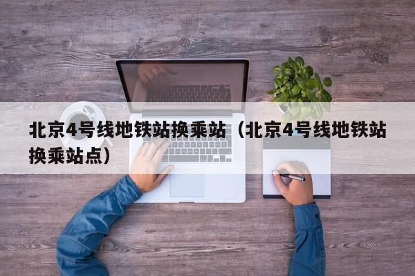 北京4号线地铁站换乘站（北京4号线地铁站换乘站点）