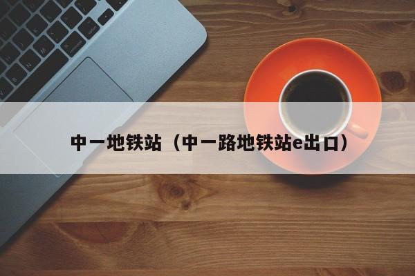 中一地铁站（中一路地铁站e出口）  第1张