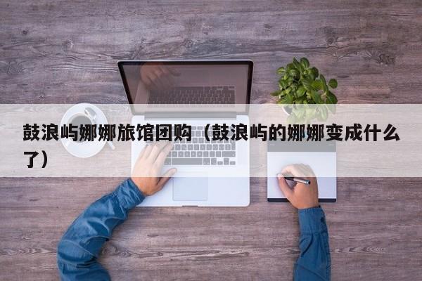 鼓浪屿娜娜旅馆团购（鼓浪屿的娜娜变成什么了）