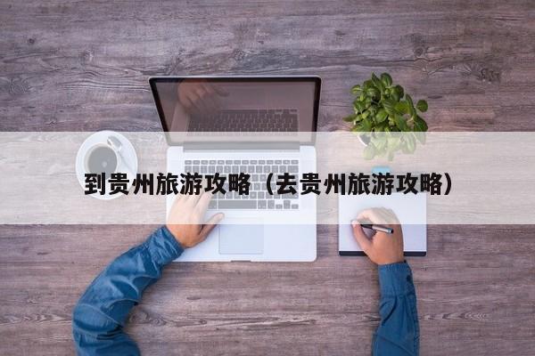 到贵州旅游攻略（去贵州旅游攻略）