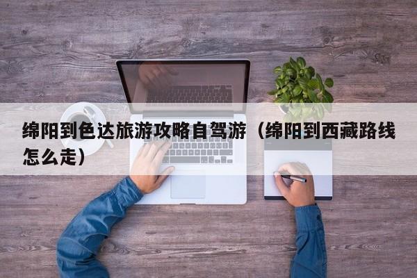 绵阳到色达旅游攻略自驾游（绵阳到西藏路线怎么走）