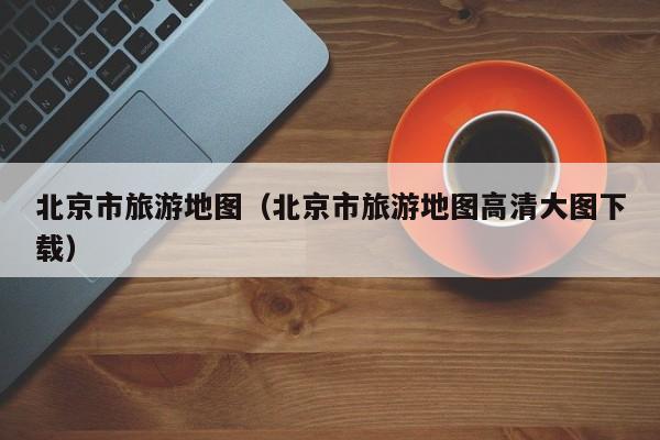 北京市旅游地图（北京市旅游地图高清大图下载）