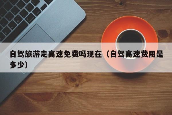 自驾旅游走高速免费吗现在（自驾高速费用是多少）  第1张