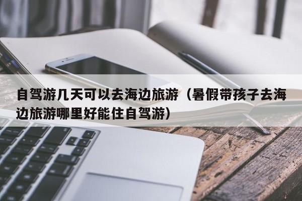 自驾游几天可以去海边旅游（暑假带孩子去海边旅游哪里好能住自驾游）  第1张