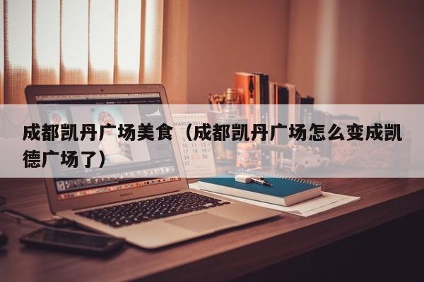 成都凯丹广场美食（成都凯丹广场怎么变成凯德广场了）