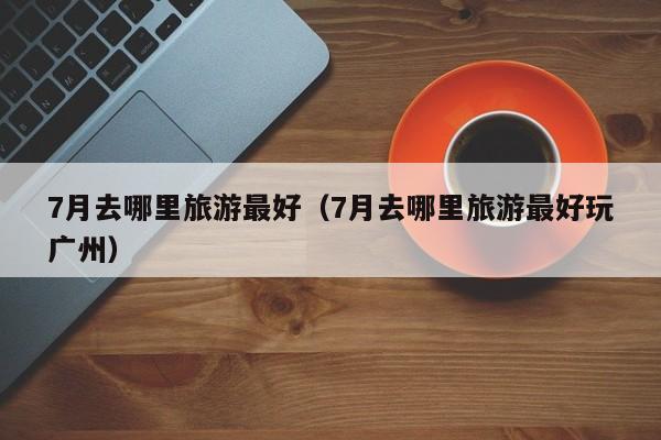 7月去哪里旅游最好（7月去哪里旅游最好玩广州）