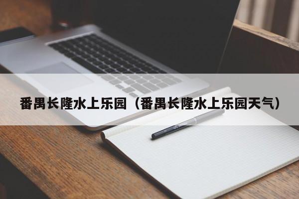 番禺长隆水上乐园（番禺长隆水上乐园天气）
