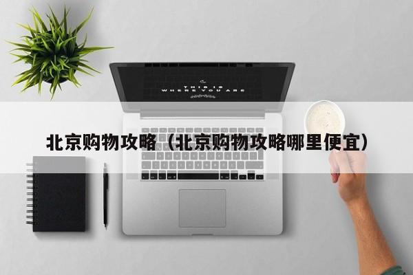北京购物攻略（北京购物攻略哪里便宜）