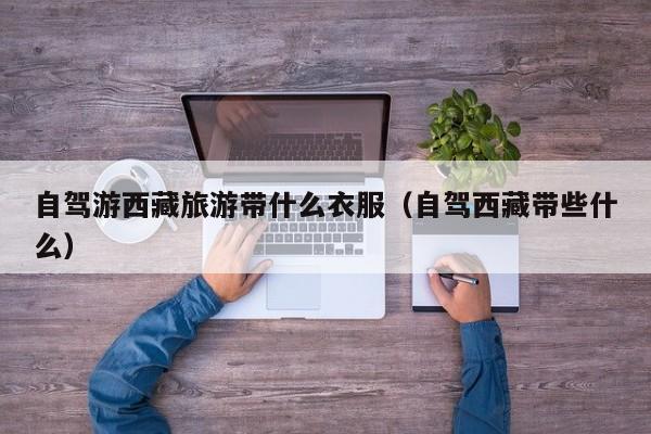 自驾游西藏旅游带什么衣服（自驾西藏带些什么）