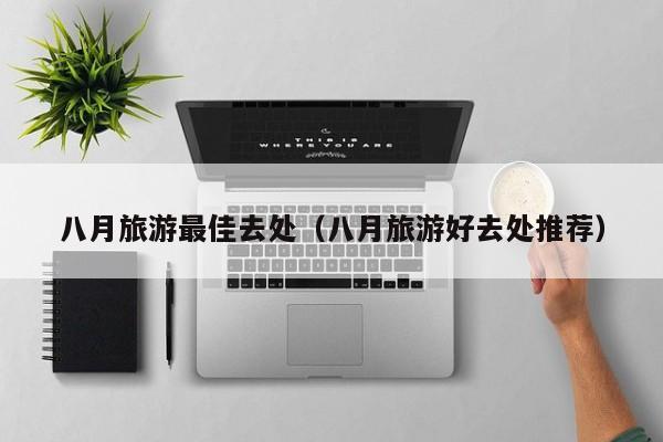 八月旅游最佳去处（八月旅游好去处推荐）