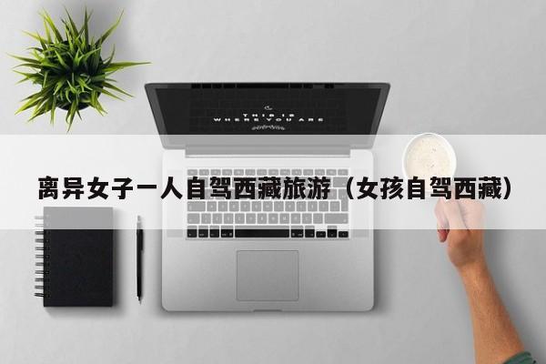 离异女子一人自驾西藏旅游（女孩自驾西藏）