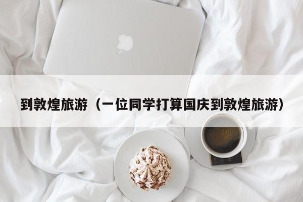 到敦煌旅游（一位同学打算国庆到敦煌旅游）