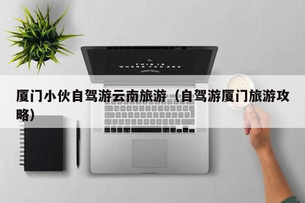厦门小伙自驾游云南旅游（自驾游厦门旅游攻略）